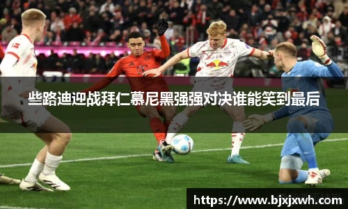 些路迪迎战拜仁慕尼黑强强对决谁能笑到最后