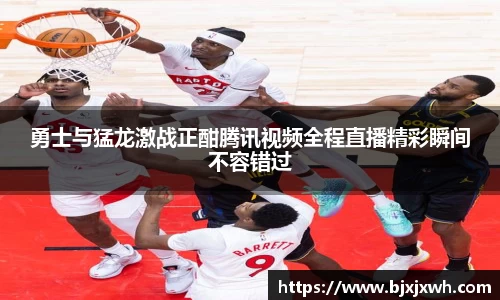 勇士与猛龙激战正酣腾讯视频全程直播精彩瞬间不容错过