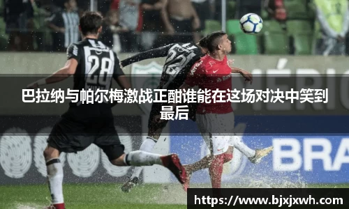 巴拉纳与帕尔梅激战正酣谁能在这场对决中笑到最后