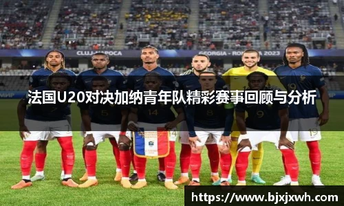 法国U20对决加纳青年队精彩赛事回顾与分析