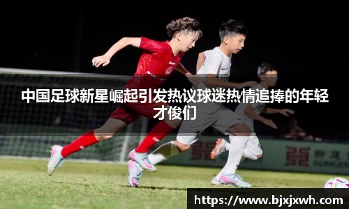 中国足球新星崛起引发热议球迷热情追捧的年轻才俊们