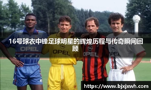 16号球衣中锋足球明星的辉煌历程与传奇瞬间回顾