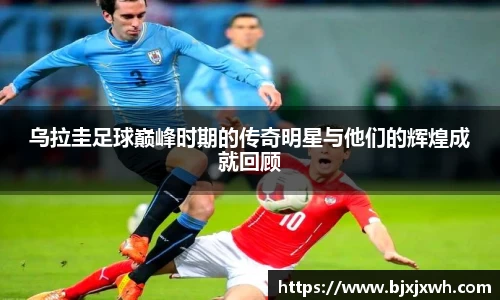 乌拉圭足球巅峰时期的传奇明星与他们的辉煌成就回顾