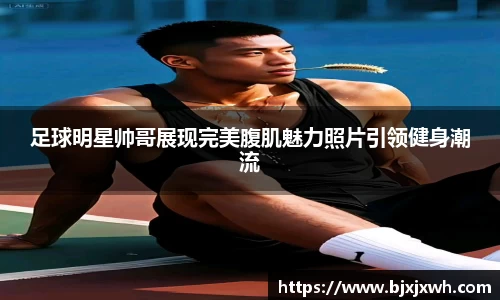 足球明星帅哥展现完美腹肌魅力照片引领健身潮流