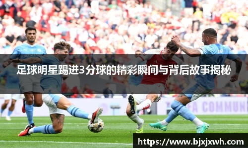 足球明星踢进3分球的精彩瞬间与背后故事揭秘