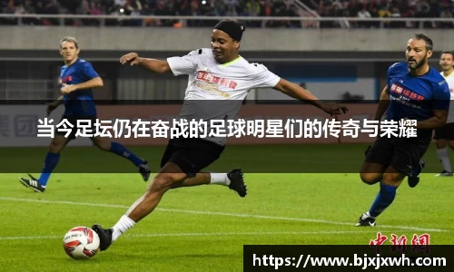 当今足坛仍在奋战的足球明星们的传奇与荣耀